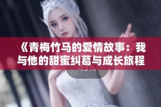 《青梅竹马的爱情故事：我与他的甜蜜纠葛与成长旅程》