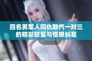 四名男军人同仇敌忾一对三的精彩较量与情感纠葛