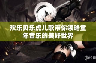 欢乐贝乐虎儿歌带你领略童年音乐的美好世界