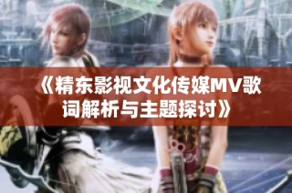 《精东影视文化传媒MV歌词解析与主题探讨》