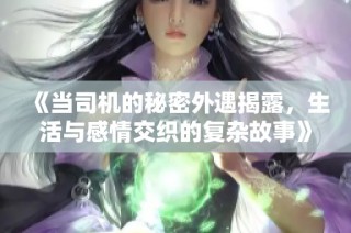 《当司机的秘密外遇揭露，生活与感情交织的复杂故事》