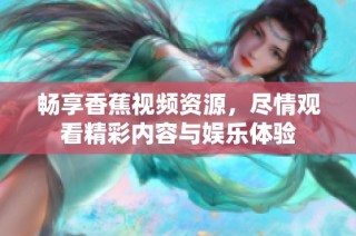 畅享香蕉视频资源，尽情观看精彩内容与娱乐体验