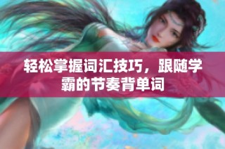 轻松掌握词汇技巧，跟随学霸的节奏背单词