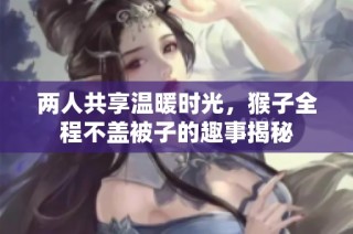 两人共享温暖时光，猴子全程不盖被子的趣事揭秘