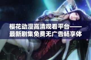 樱花动漫高清观看平台——最新剧集免费无广告畅享体验