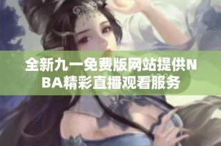 全新九一免费版网站提供NBA精彩直播观看服务