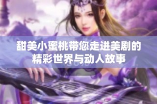 甜美小蜜桃带您走进美剧的精彩世界与动人故事