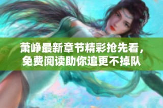 萧峥最新章节精彩抢先看，免费阅读助你追更不掉队