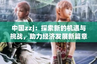 中国zzj：探索新的机遇与挑战，助力经济发展新篇章