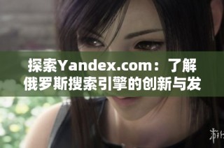 探索Yandex.com：了解俄罗斯搜索引擎的创新与发展历程