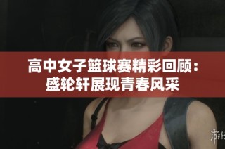 高中女子篮球赛精彩回顾：盛轮轩展现青春风采