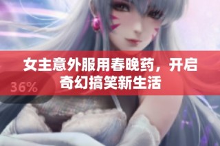 女主意外服用春晚药，开启奇幻搞笑新生活