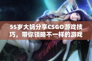 55岁大妈分享CSGO游戏技巧，带你领略不一样的游戏魅力与乐趣