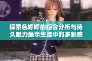 探索色婷婷的综合分析与持久魅力揭示生活中的多彩感受