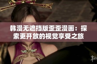 韩漫无遮挡版歪歪漫画：探索更开放的视觉享受之旅