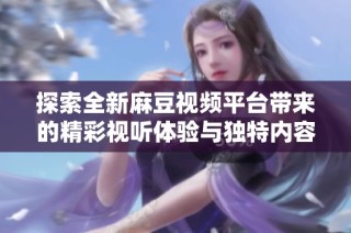 探索全新麻豆视频平台带来的精彩视听体验与独特内容分享