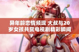 异年龄恋情频现 大叔与20岁女孩共赏电视剧精彩瞬间