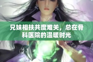 兄妹相扶共度难关，总在骨科医院的温暖时光