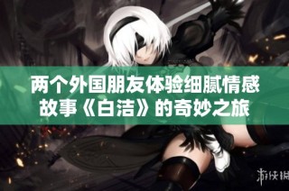 两个外国朋友体验细腻情感故事《白洁》的奇妙之旅