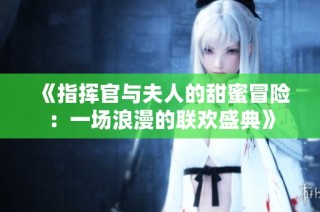 《指挥官与夫人的甜蜜冒险：一场浪漫的联欢盛典》