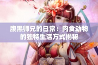 腹黑师兄的日常：肉食动物的独特生活方式揭秘