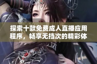 探索十款免费成人直播应用程序，畅享无挡次的精彩体验