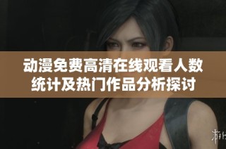动漫免费高清在线观看人数统计及热门作品分析探讨