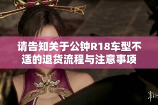 请告知关于公钟R18车型不适的退货流程与注意事项