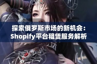 探索俄罗斯市场的新机会：Shopify平台租赁服务解析