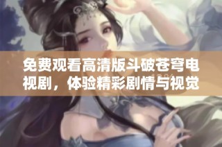免费观看高清版斗破苍穹电视剧，体验精彩剧情与视觉盛宴