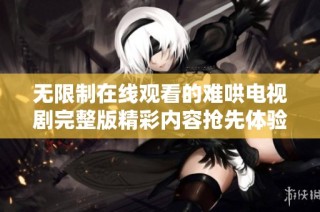 无限制在线观看的难哄电视剧完整版精彩内容抢先体验