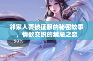 邻家人妻被征服的秘密故事，情欲交织的禁忌之恋