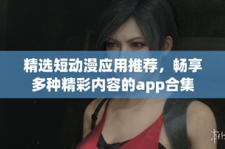 精选短动漫应用推荐，畅享多种精彩内容的app合集