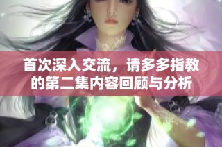 首次深入交流，请多多指教的第二集内容回顾与分析