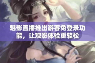 魅影直播推出游客免登录功能，让观影体验更轻松