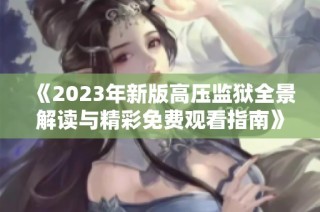 《2023年新版高压监狱全景解读与精彩免费观看指南》