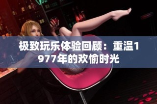 极致玩乐体验回顾：重温1977年的欢愉时光