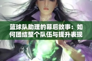 篮球队助理的幕后故事：如何团结整个队伍与提升表现