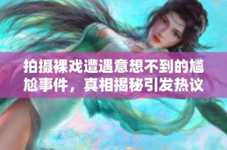 拍摄裸戏遭遇意想不到的尴尬事件，真相揭秘引发热议