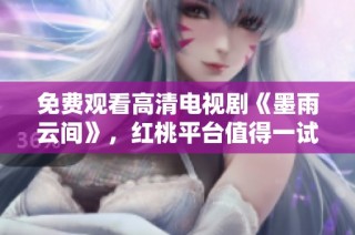 免费观看高清电视剧《墨雨云间》，红桃平台值得一试