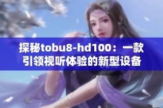 探秘tobu8-hd100：一款引领视听体验的新型设备