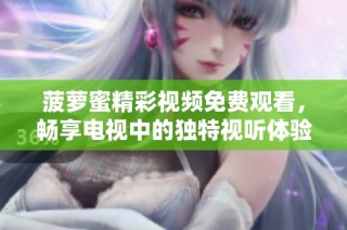 菠萝蜜精彩视频免费观看，畅享电视中的独特视听体验