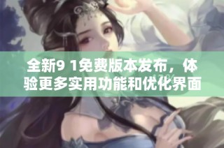全新9 1免费版本发布，体验更多实用功能和优化界面
