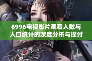 6996电视影片观看人数与人口统计的深度分析与探讨