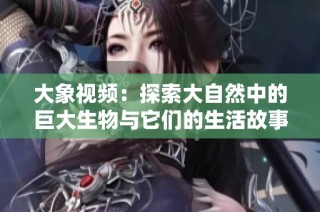 大象视频：探索大自然中的巨大生物与它们的生活故事