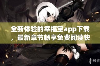 全新体验的幸福宝app下载，最新章节畅享免费阅读快感
