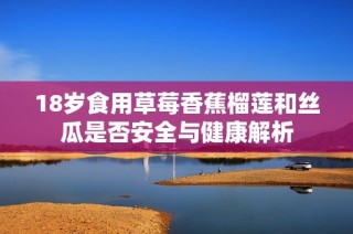 18岁食用草莓香蕉榴莲和丝瓜是否安全与健康解析