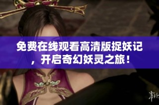 免费在线观看高清版捉妖记，开启奇幻妖灵之旅！