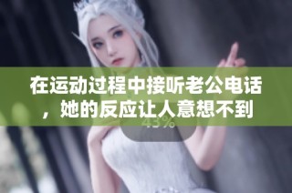在运动过程中接听老公电话，她的反应让人意想不到