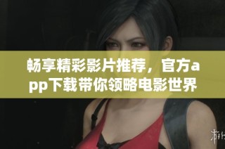畅享精彩影片推荐，官方app下载带你领略电影世界新体验